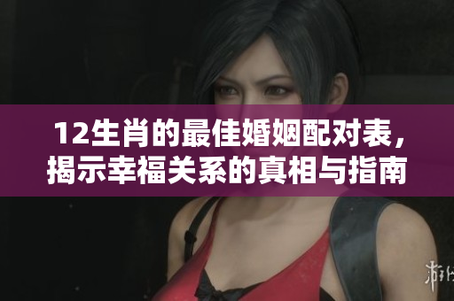 12生肖的最佳婚姻配对表，揭示幸福关系的真相与指南