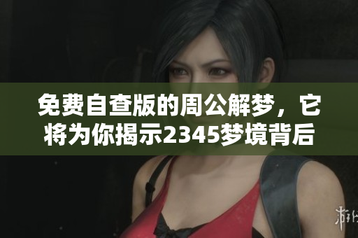 免费自查版的周公解梦，它将为你揭示2345梦境背后的奥秘