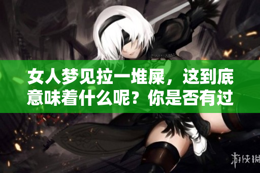 女人梦见拉一堆屎，这到底意味着什么呢？你是否有过这样的梦境体验呢？
