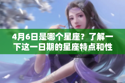 4月6日是哪个星座？了解一下这一日期的星座特点和性格分析！
