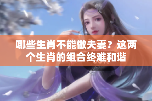 哪些生肖不能做夫妻？这两个生肖的组合终难和谐