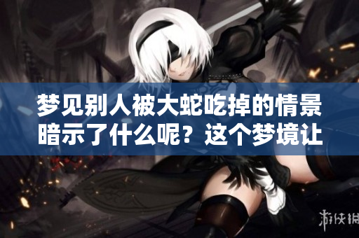 梦见别人被大蛇吃掉的情景暗示了什么呢？这个梦境让人感到不安。