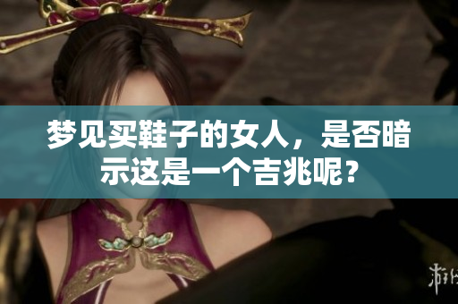 梦见买鞋子的女人，是否暗示这是一个吉兆呢？