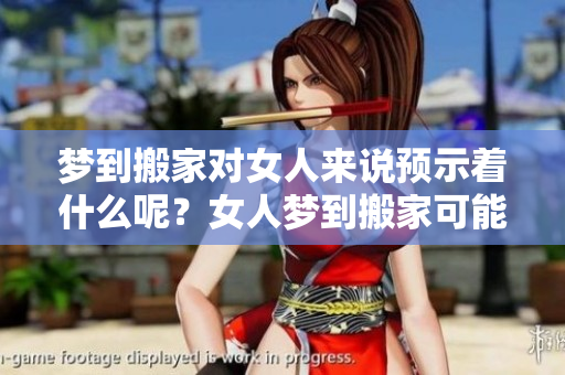 梦到搬家对女人来说预示着什么呢？女人梦到搬家可能有哪些寓意呢？