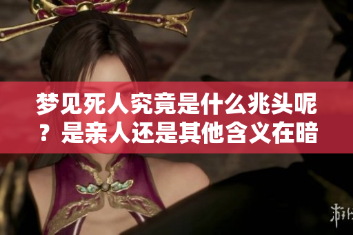 梦见死人究竟是什么兆头呢？是亲人还是其他含义在暗示着什么？