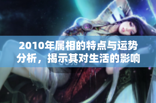 2010年属相的特点与运势分析，揭示其对生活的影响与启示