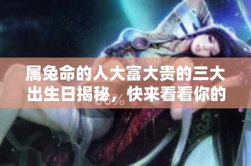 属兔命的人大富大贵的三大出生日揭秘，快来看看你的生日是否在其中