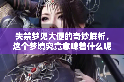 失禁梦见大便的奇妙解析，这个梦境究竟意味着什么呢