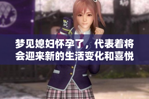 梦见媳妇怀孕了，代表着将会迎来新的生活变化和喜悦。