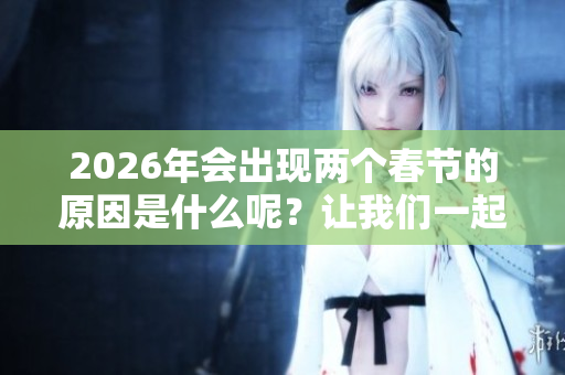 2026年会出现两个春节的原因是什么呢？让我们一起来探讨一下吧！