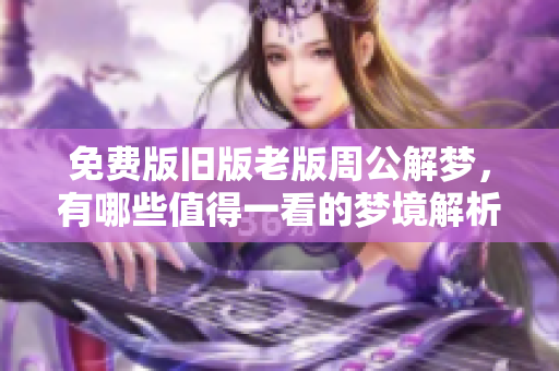 免费版旧版老版周公解梦，有哪些值得一看的梦境解析？