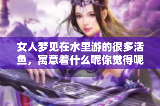 女人梦见在水里游的很多活鱼，寓意着什么呢你觉得呢