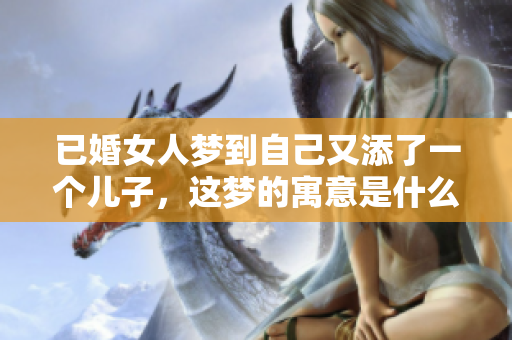 已婚女人梦到自己又添了一个儿子，这梦的寓意是什么呢