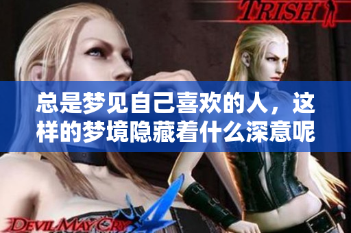 总是梦见自己喜欢的人，这样的梦境隐藏着什么深意呢
