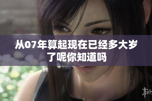 从07年算起现在已经多大岁了呢你知道吗