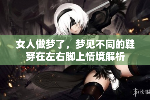 女人做梦了，梦见不同的鞋穿在左右脚上情境解析