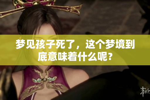 梦见孩子死了，这个梦境到底意味着什么呢？