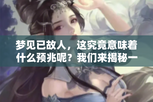 梦见已故人，这究竟意味着什么预兆呢？我们来揭秘一下吧。