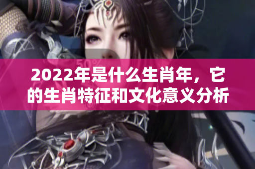 2022年是什么生肖年，它的生肖特征和文化意义分析