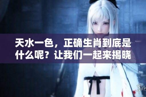 天水一色，正确生肖到底是什么呢？让我们一起来揭晓答案吧！