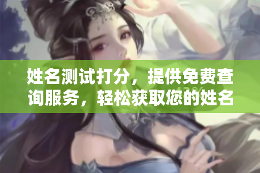 姓名测试打分，提供免费查询服务，轻松获取您的姓名分析结果
