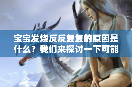 宝宝发烧反反复复的原因是什么？我们来探讨一下可能引起的情况。