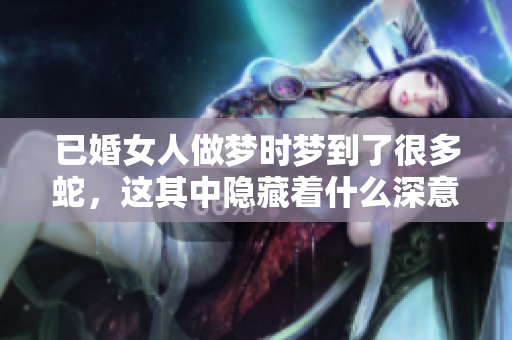 已婚女人做梦时梦到了很多蛇，这其中隐藏着什么深意呢