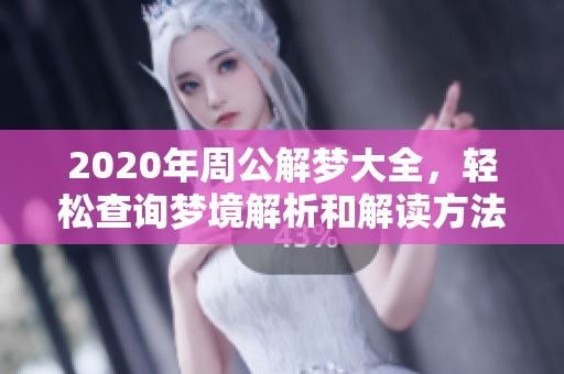 2020年周公解梦大全，轻松查询梦境解析和解读方法