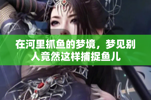 在河里抓鱼的梦境，梦见别人竟然这样捕捉鱼儿