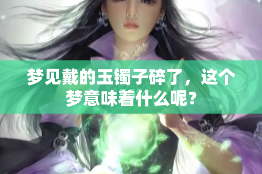 梦见戴的玉镯子碎了，这个梦意味着什么呢？