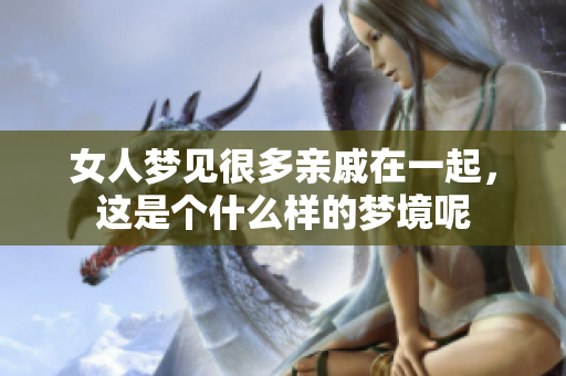女人梦见很多亲戚在一起，这是个什么样的梦境呢