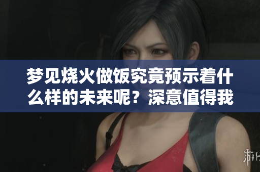 梦见烧火做饭究竟预示着什么样的未来呢？深意值得我们去探讨！