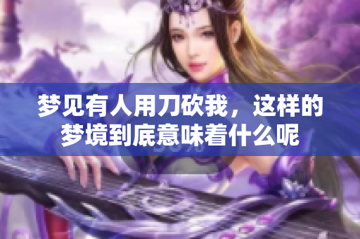 梦见有人用刀砍我，这样的梦境到底意味着什么呢