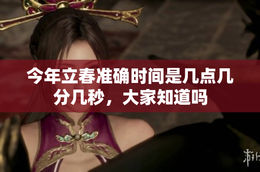 今年立春准确时间是几点几分几秒，大家知道吗