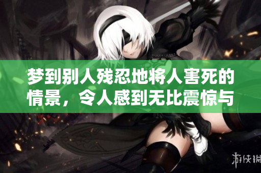 梦到别人残忍地将人害死的情景，令人感到无比震惊与恐惧。