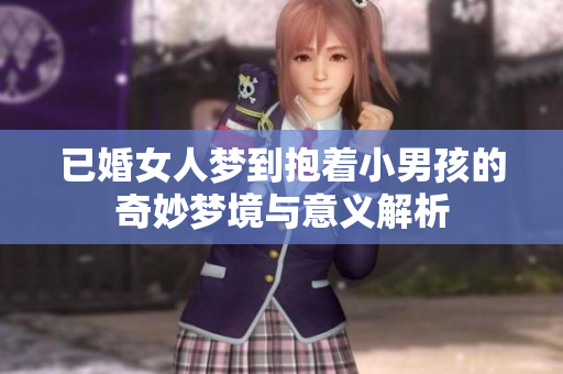 已婚女人梦到抱着小男孩的奇妙梦境与意义解析