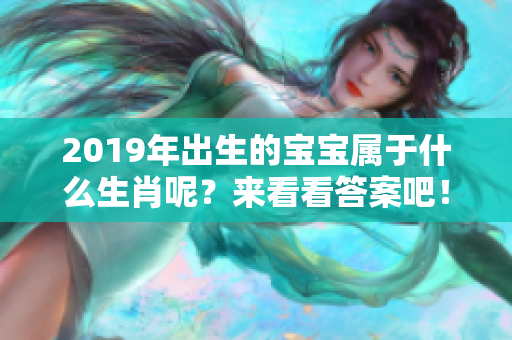 2019年出生的宝宝属于什么生肖呢？来看看答案吧！