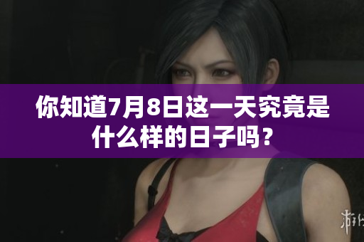 你知道7月8日这一天究竟是什么样的日子吗？