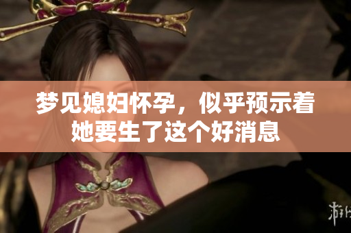 梦见媳妇怀孕，似乎预示着她要生了这个好消息