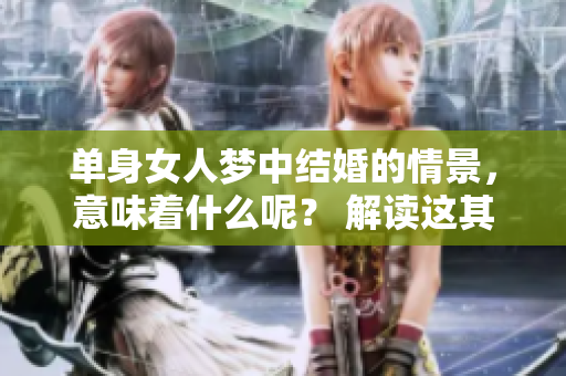 单身女人梦中结婚的情景，意味着什么呢？ 解读这其中的深层含义