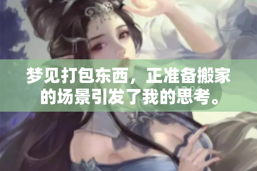 梦见打包东西，正准备搬家的场景引发了我的思考。