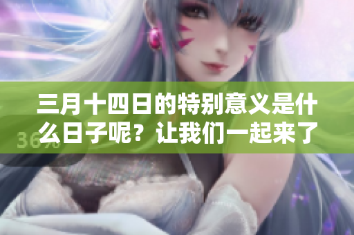 三月十四日的特别意义是什么日子呢？让我们一起来了解一下吧