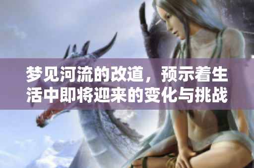 梦见河流的改道，预示着生活中即将迎来的变化与挑战。