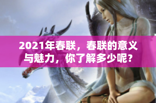 2021年春联，春联的意义与魅力，你了解多少呢？