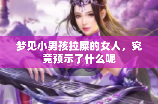 梦见小男孩拉屎的女人，究竟预示了什么呢