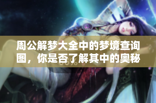 周公解梦大全中的梦境查询图，你是否了解其中的奥秘与含义呢
