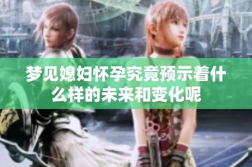 梦见媳妇怀孕究竟预示着什么样的未来和变化呢