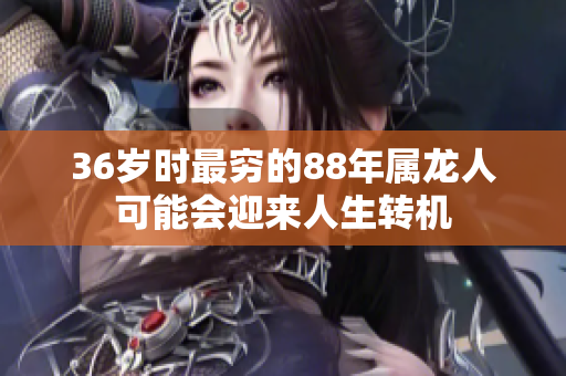 36岁时最穷的88年属龙人可能会迎来人生转机