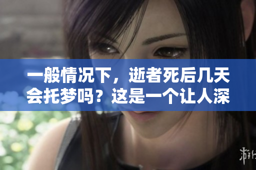 一般情况下，逝者死后几天会托梦吗？这是一个让人深思的问题。
