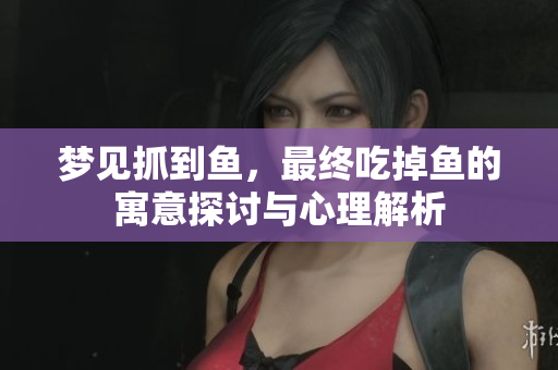 梦见抓到鱼，最终吃掉鱼的寓意探讨与心理解析